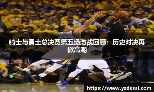 骑士与勇士总决赛第五场激战回顾：历史对决再掀高潮