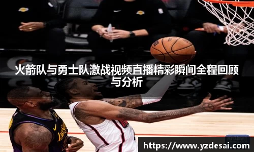 火箭队与勇士队激战视频直播精彩瞬间全程回顾与分析